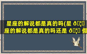 星座的解说都是真的吗(星 🦆 座的解说都是真的吗还是 🦋 假的)